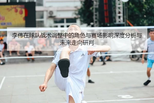 李伟在球队战术调整中的角色与赛场影响深度分析与未来走向研判