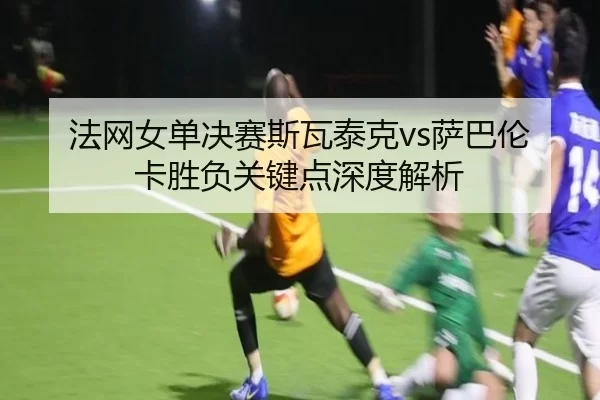 法网女单决赛斯瓦泰克vs萨巴伦卡胜负关键点深度解析